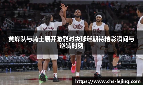 黄蜂队与骑士展开激烈对决球迷期待精彩瞬间与逆转时刻